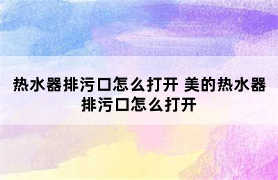 热水器排污口怎么打开 美的热水器排污口怎么打开